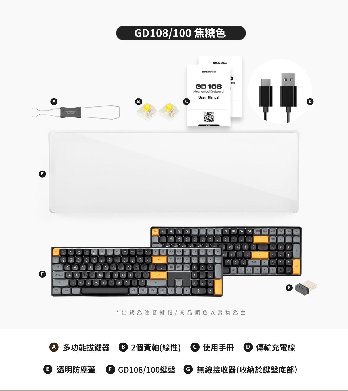 EAGD18/1  0 E R  SN M0 PGD108Mechanical KeyboardUser Manual7 8ALT45 61 2 30*出貨為注音鍵帽/商品顏色以實物為主NUM7 8451 2 30A多功能拔鍵器 2個黃軸(線性) 使用手冊  傳輸充電線 透明防塵蓋  GD108/100 無線接收器(收納於鍵盤底部)